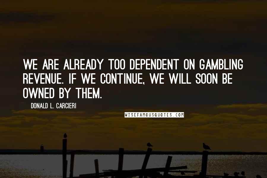 Donald L. Carcieri Quotes: We are already too dependent on gambling revenue. If we continue, we will soon be owned by them.