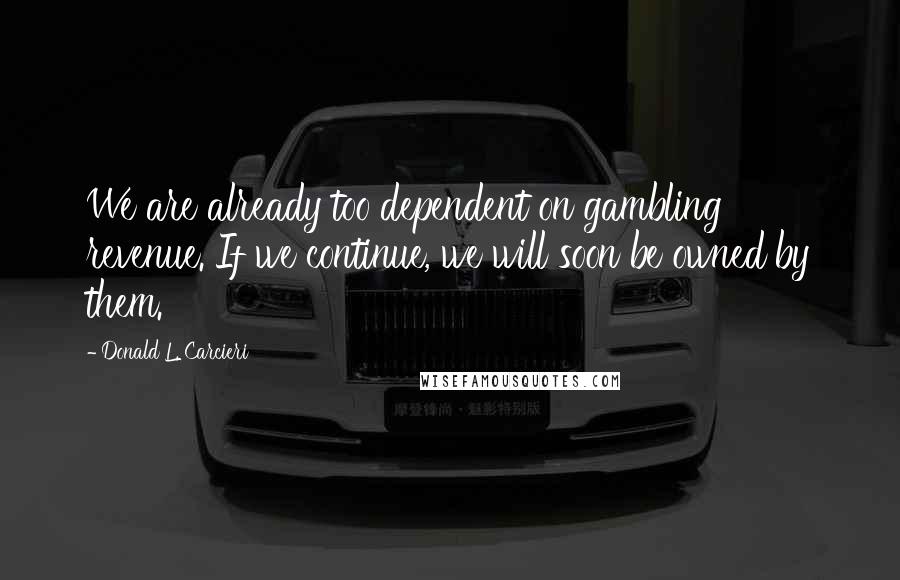 Donald L. Carcieri Quotes: We are already too dependent on gambling revenue. If we continue, we will soon be owned by them.