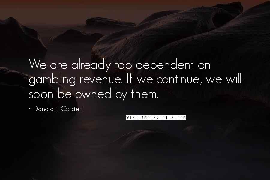 Donald L. Carcieri Quotes: We are already too dependent on gambling revenue. If we continue, we will soon be owned by them.