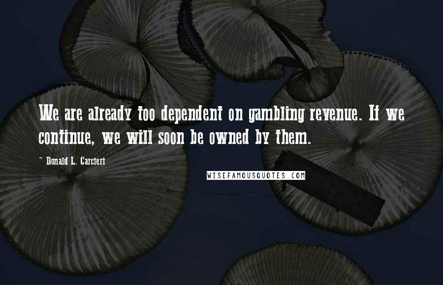 Donald L. Carcieri Quotes: We are already too dependent on gambling revenue. If we continue, we will soon be owned by them.