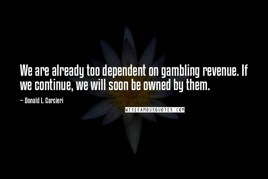 Donald L. Carcieri Quotes: We are already too dependent on gambling revenue. If we continue, we will soon be owned by them.