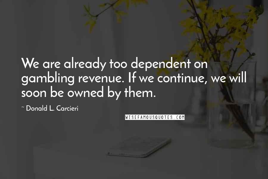 Donald L. Carcieri Quotes: We are already too dependent on gambling revenue. If we continue, we will soon be owned by them.