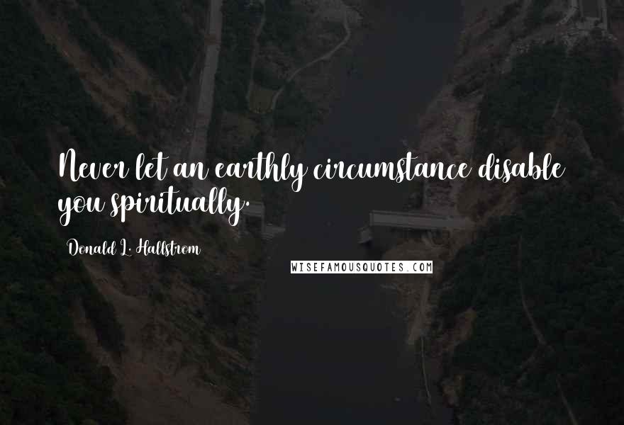 Donald L. Hallstrom Quotes: Never let an earthly circumstance disable you spiritually.