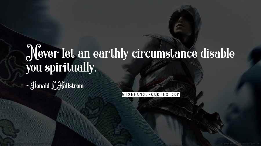 Donald L. Hallstrom Quotes: Never let an earthly circumstance disable you spiritually.