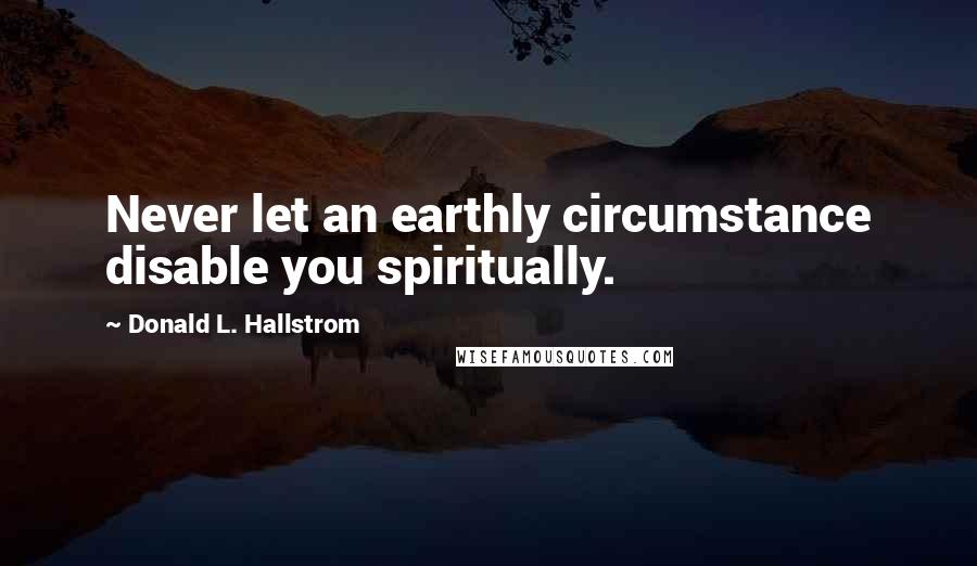 Donald L. Hallstrom Quotes: Never let an earthly circumstance disable you spiritually.