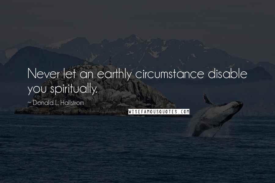 Donald L. Hallstrom Quotes: Never let an earthly circumstance disable you spiritually.