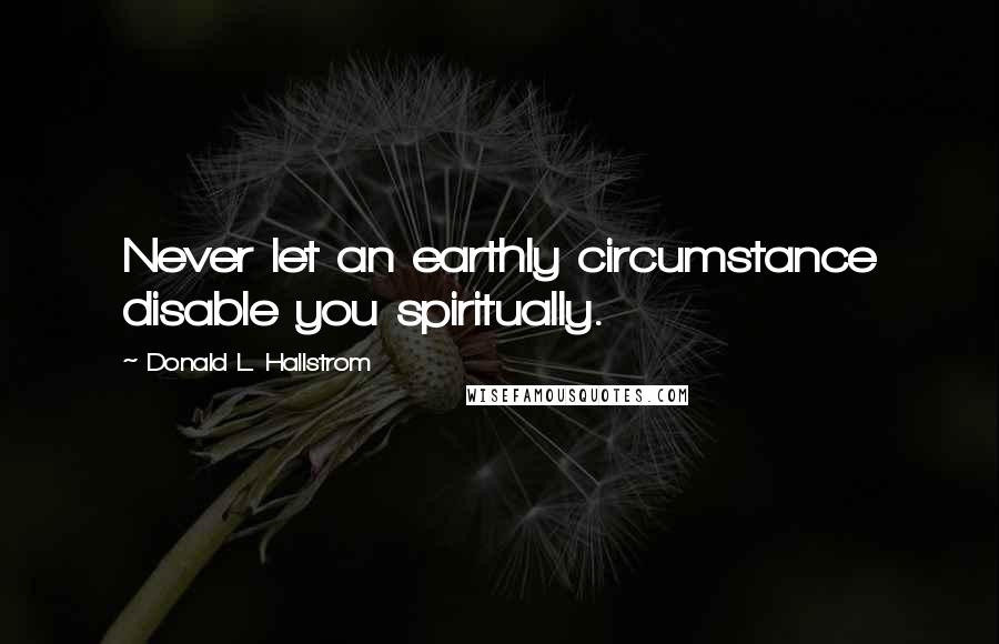 Donald L. Hallstrom Quotes: Never let an earthly circumstance disable you spiritually.