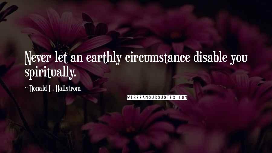 Donald L. Hallstrom Quotes: Never let an earthly circumstance disable you spiritually.