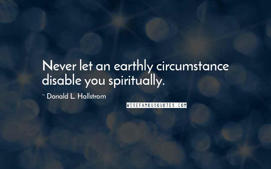 Donald L. Hallstrom Quotes: Never let an earthly circumstance disable you spiritually.