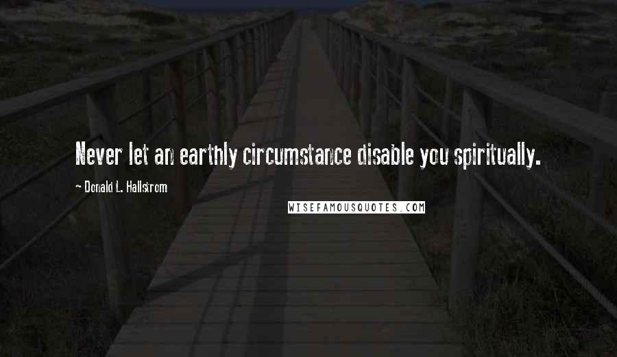 Donald L. Hallstrom Quotes: Never let an earthly circumstance disable you spiritually.
