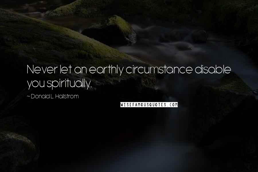 Donald L. Hallstrom Quotes: Never let an earthly circumstance disable you spiritually.