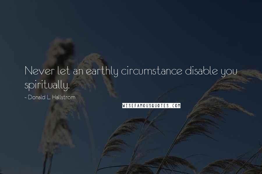 Donald L. Hallstrom Quotes: Never let an earthly circumstance disable you spiritually.