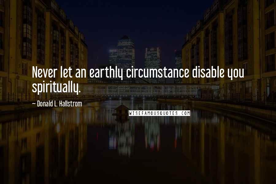 Donald L. Hallstrom Quotes: Never let an earthly circumstance disable you spiritually.