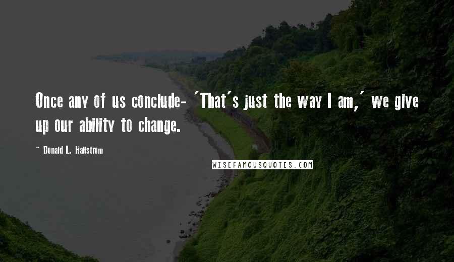 Donald L. Hallstrom Quotes: Once any of us conclude- 'That's just the way I am,' we give up our ability to change.