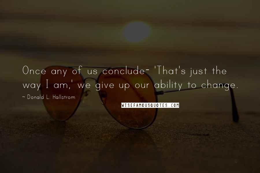 Donald L. Hallstrom Quotes: Once any of us conclude- 'That's just the way I am,' we give up our ability to change.