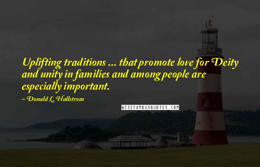 Donald L. Hallstrom Quotes: Uplifting traditions ... that promote love for Deity and unity in families and among people are especially important.