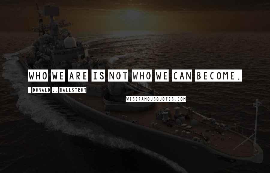 Donald L. Hallstrom Quotes: Who we are is not who we can become.
