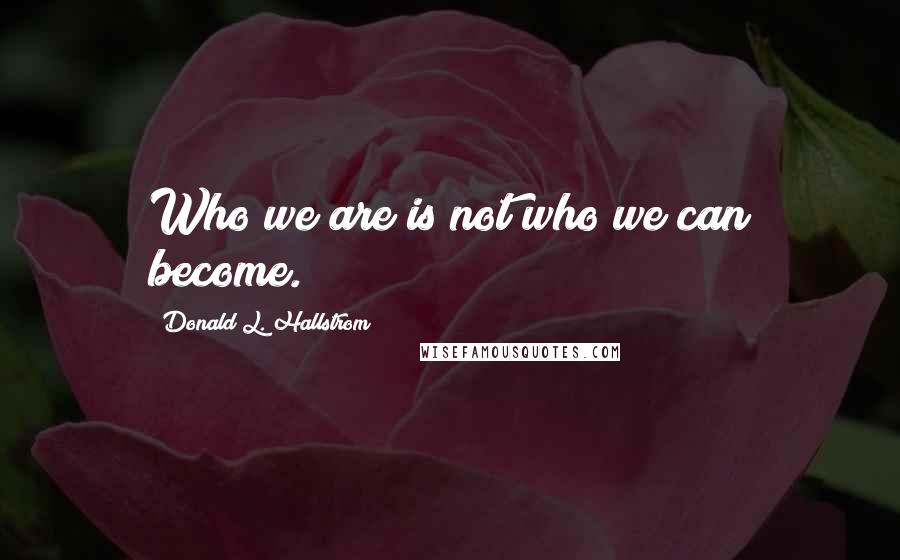 Donald L. Hallstrom Quotes: Who we are is not who we can become.