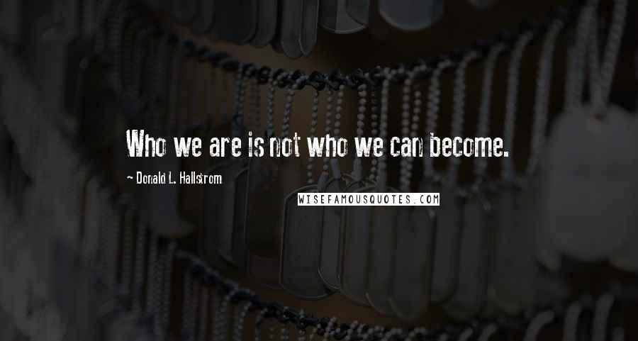Donald L. Hallstrom Quotes: Who we are is not who we can become.