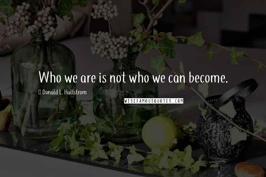 Donald L. Hallstrom Quotes: Who we are is not who we can become.