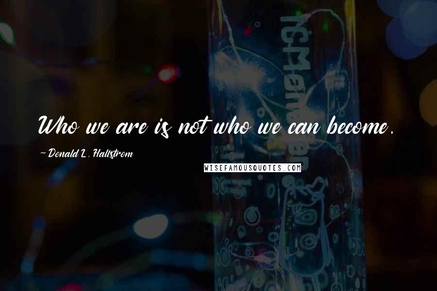Donald L. Hallstrom Quotes: Who we are is not who we can become.