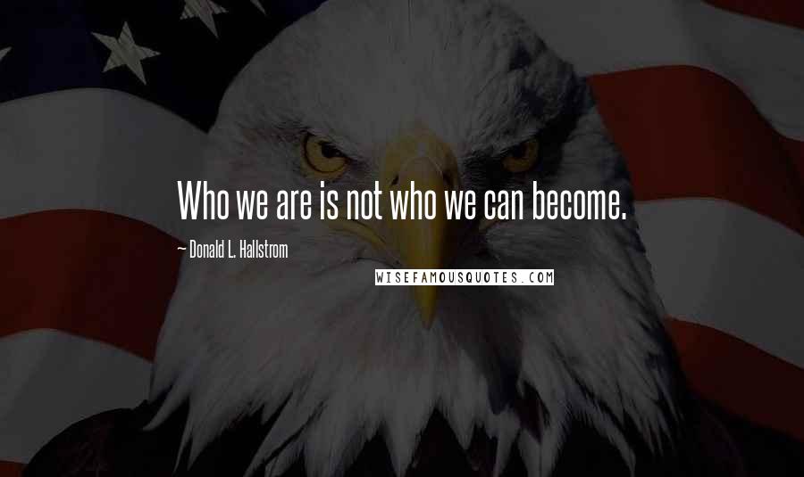 Donald L. Hallstrom Quotes: Who we are is not who we can become.