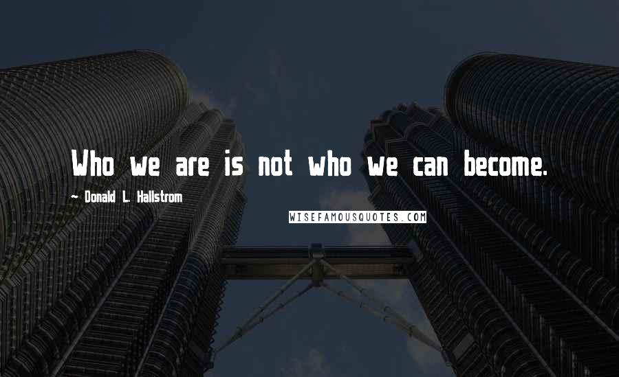 Donald L. Hallstrom Quotes: Who we are is not who we can become.