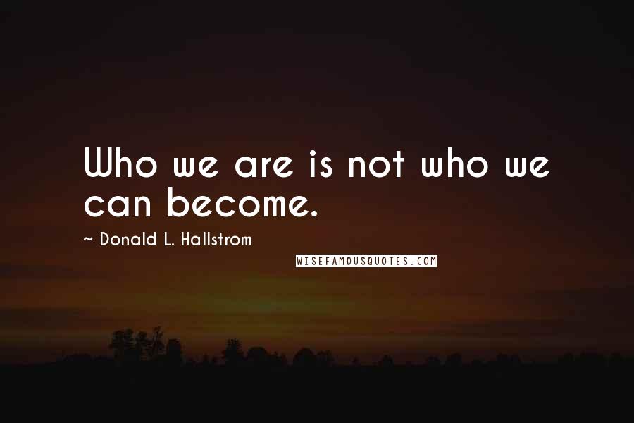 Donald L. Hallstrom Quotes: Who we are is not who we can become.