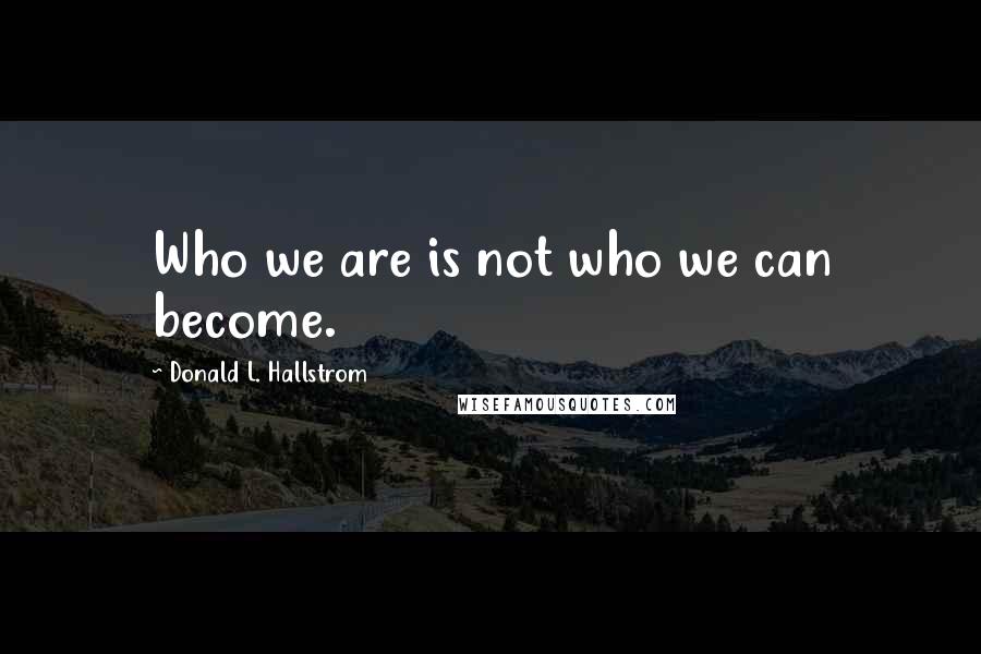 Donald L. Hallstrom Quotes: Who we are is not who we can become.