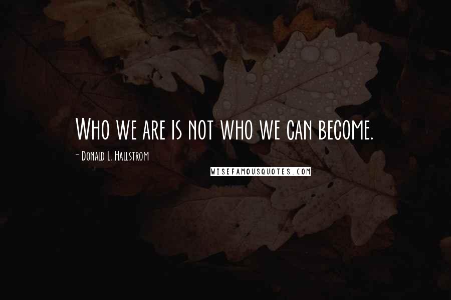 Donald L. Hallstrom Quotes: Who we are is not who we can become.