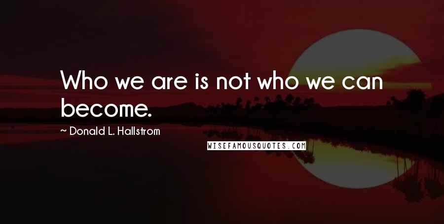 Donald L. Hallstrom Quotes: Who we are is not who we can become.