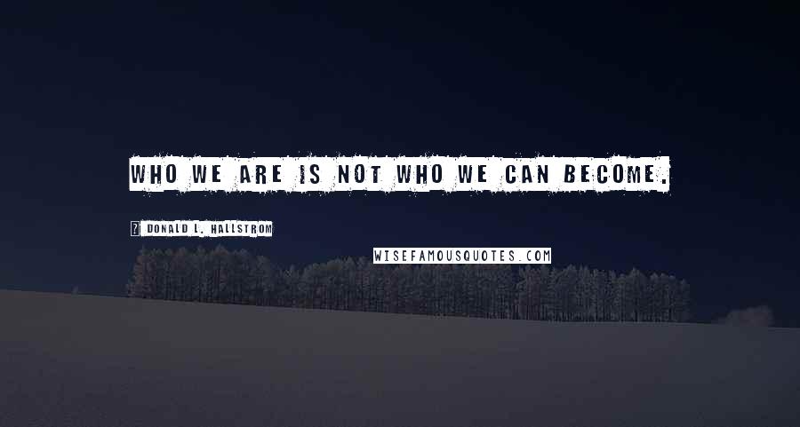 Donald L. Hallstrom Quotes: Who we are is not who we can become.