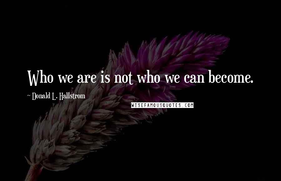 Donald L. Hallstrom Quotes: Who we are is not who we can become.
