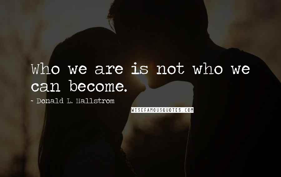 Donald L. Hallstrom Quotes: Who we are is not who we can become.