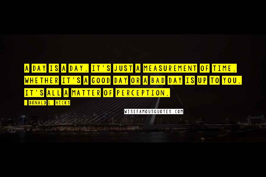 Donald L. Hicks Quotes: A day is a day. It's just a measurement of time. Whether it's a good day or a bad day is up to you. It's all a matter of perception.