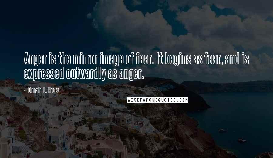 Donald L. Hicks Quotes: Anger is the mirror image of fear. It begins as fear, and is expressed outwardly as anger.