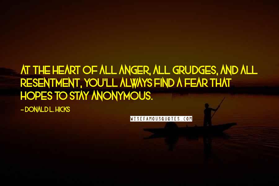 Donald L. Hicks Quotes: At the heart of all anger, all grudges, and all resentment, you'll always find a fear that hopes to stay anonymous.