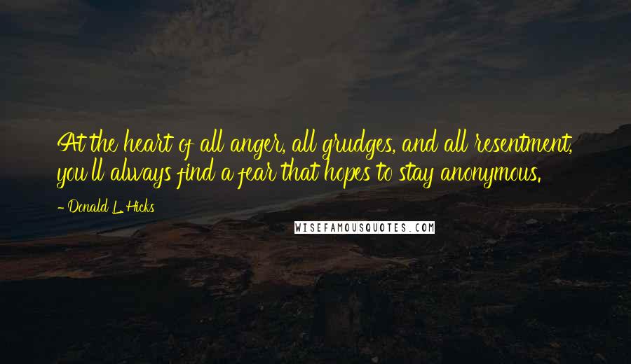 Donald L. Hicks Quotes: At the heart of all anger, all grudges, and all resentment, you'll always find a fear that hopes to stay anonymous.