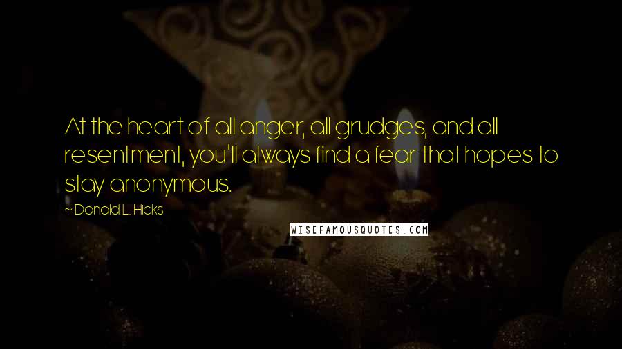 Donald L. Hicks Quotes: At the heart of all anger, all grudges, and all resentment, you'll always find a fear that hopes to stay anonymous.