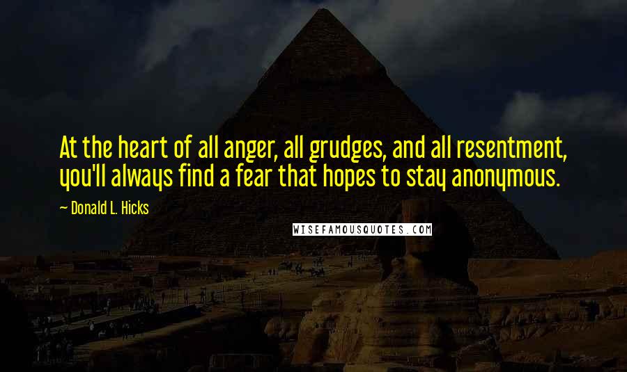 Donald L. Hicks Quotes: At the heart of all anger, all grudges, and all resentment, you'll always find a fear that hopes to stay anonymous.