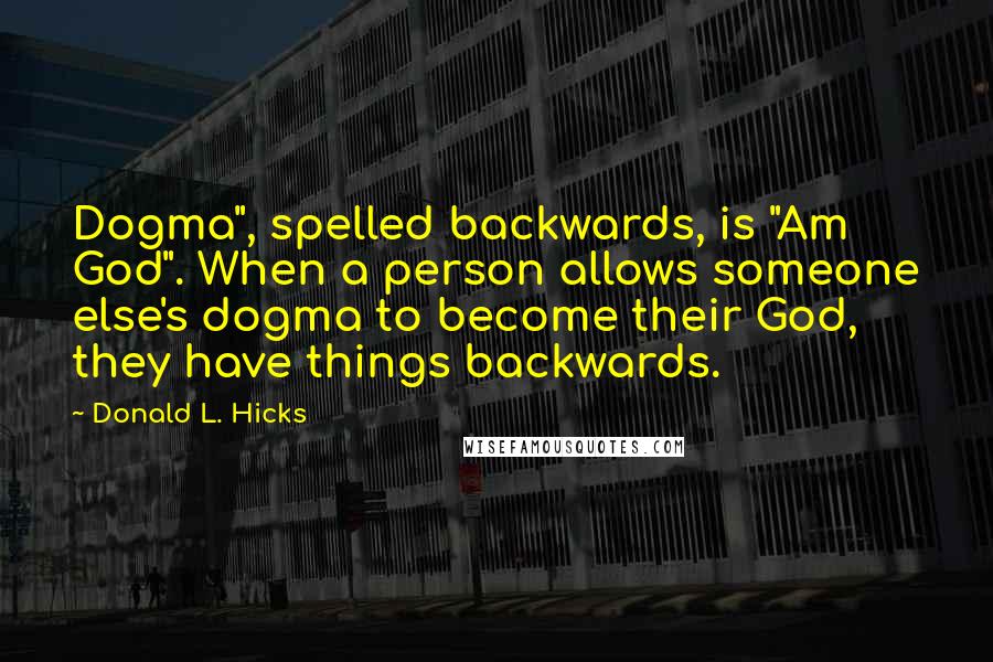 Donald L. Hicks Quotes: Dogma", spelled backwards, is "Am God". When a person allows someone else's dogma to become their God, they have things backwards.