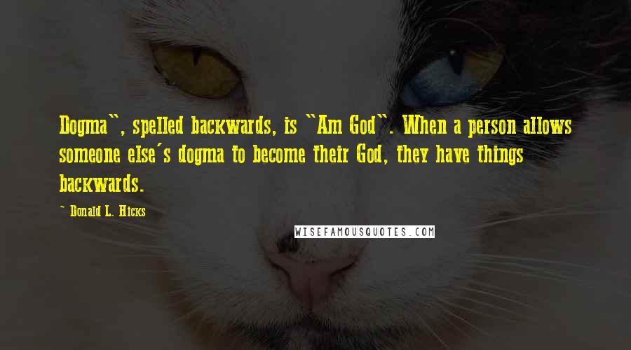 Donald L. Hicks Quotes: Dogma", spelled backwards, is "Am God". When a person allows someone else's dogma to become their God, they have things backwards.