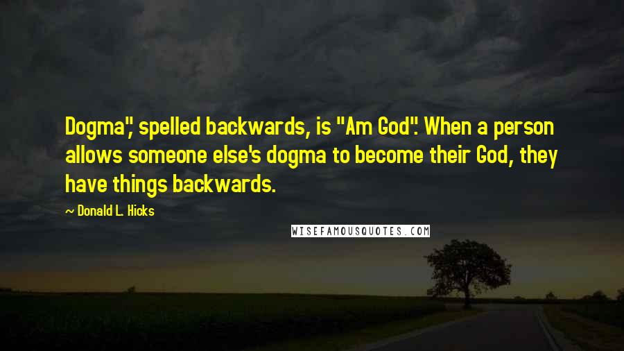 Donald L. Hicks Quotes: Dogma", spelled backwards, is "Am God". When a person allows someone else's dogma to become their God, they have things backwards.