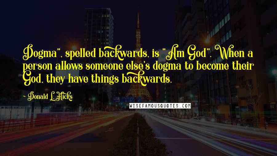 Donald L. Hicks Quotes: Dogma", spelled backwards, is "Am God". When a person allows someone else's dogma to become their God, they have things backwards.