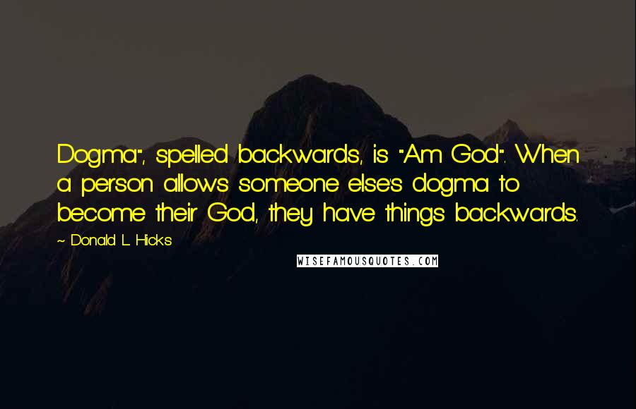 Donald L. Hicks Quotes: Dogma", spelled backwards, is "Am God". When a person allows someone else's dogma to become their God, they have things backwards.