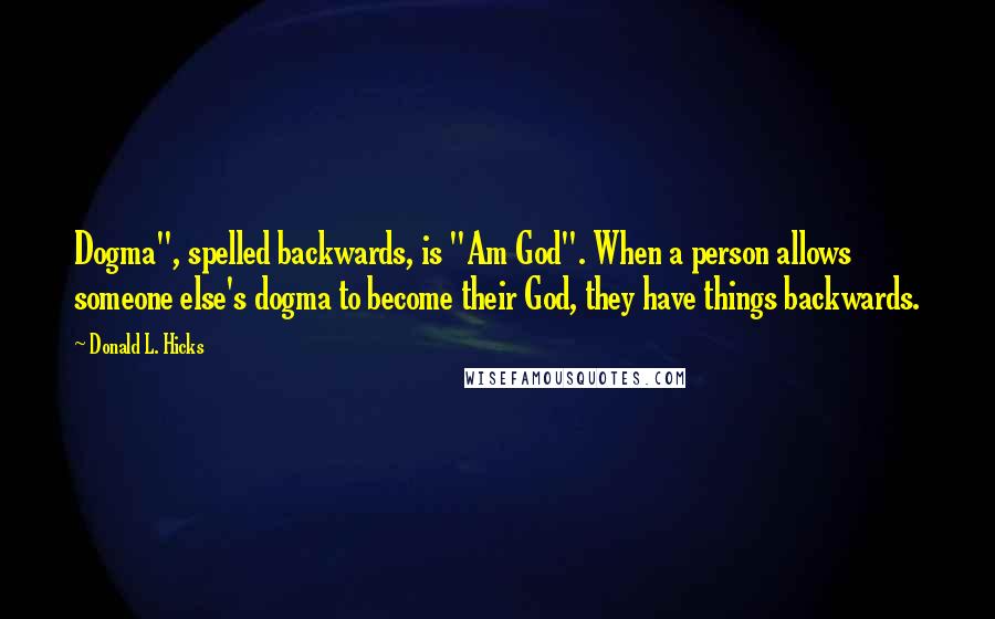 Donald L. Hicks Quotes: Dogma", spelled backwards, is "Am God". When a person allows someone else's dogma to become their God, they have things backwards.