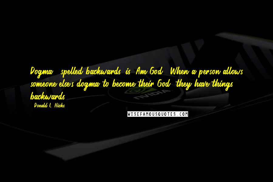 Donald L. Hicks Quotes: Dogma", spelled backwards, is "Am God". When a person allows someone else's dogma to become their God, they have things backwards.