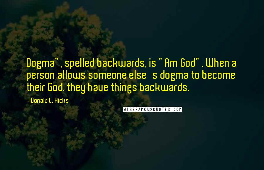 Donald L. Hicks Quotes: Dogma", spelled backwards, is "Am God". When a person allows someone else's dogma to become their God, they have things backwards.