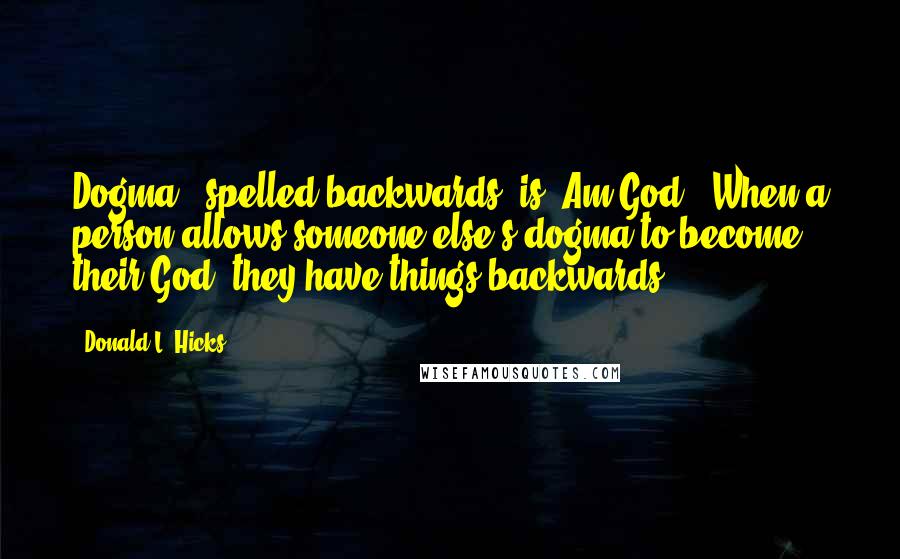 Donald L. Hicks Quotes: Dogma", spelled backwards, is "Am God". When a person allows someone else's dogma to become their God, they have things backwards.