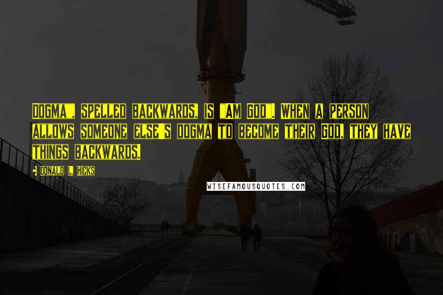 Donald L. Hicks Quotes: Dogma", spelled backwards, is "Am God". When a person allows someone else's dogma to become their God, they have things backwards.